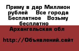 Приму в дар Миллион рублей! - Все города Бесплатное » Возьму бесплатно   . Архангельская обл.